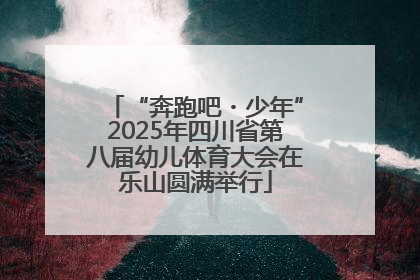 “奔跑吧・少年”2025年四川省第八届幼儿体育大会在乐山圆满举行